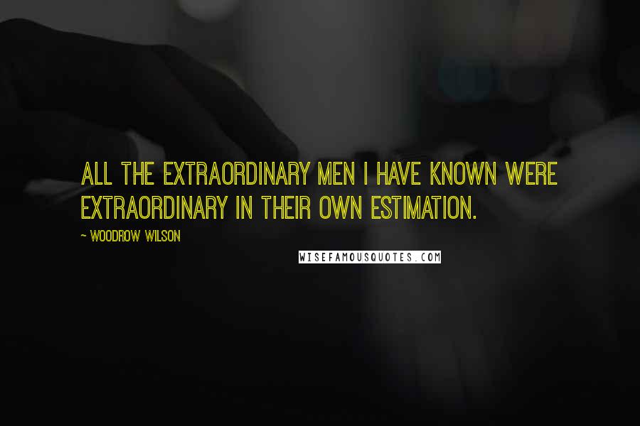 Woodrow Wilson Quotes: All the extraordinary men I have known were extraordinary in their own estimation.