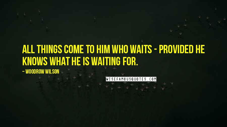 Woodrow Wilson Quotes: All things come to him who waits - provided he knows what he is waiting for.