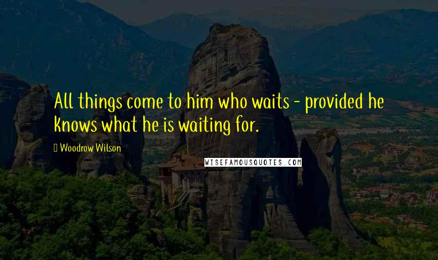 Woodrow Wilson Quotes: All things come to him who waits - provided he knows what he is waiting for.