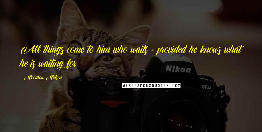 Woodrow Wilson Quotes: All things come to him who waits - provided he knows what he is waiting for.