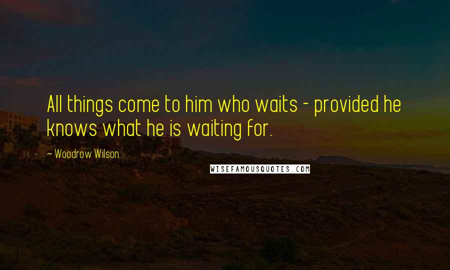 Woodrow Wilson Quotes: All things come to him who waits - provided he knows what he is waiting for.