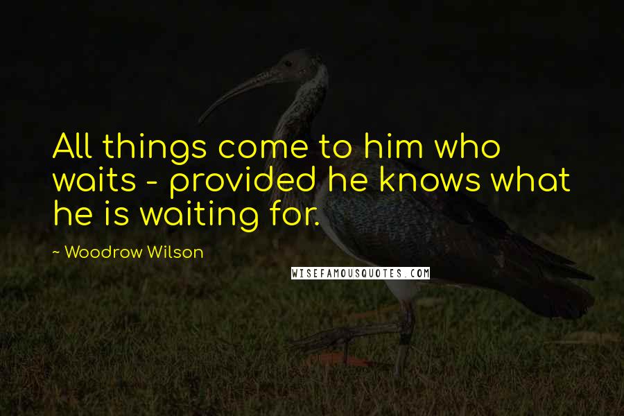 Woodrow Wilson Quotes: All things come to him who waits - provided he knows what he is waiting for.