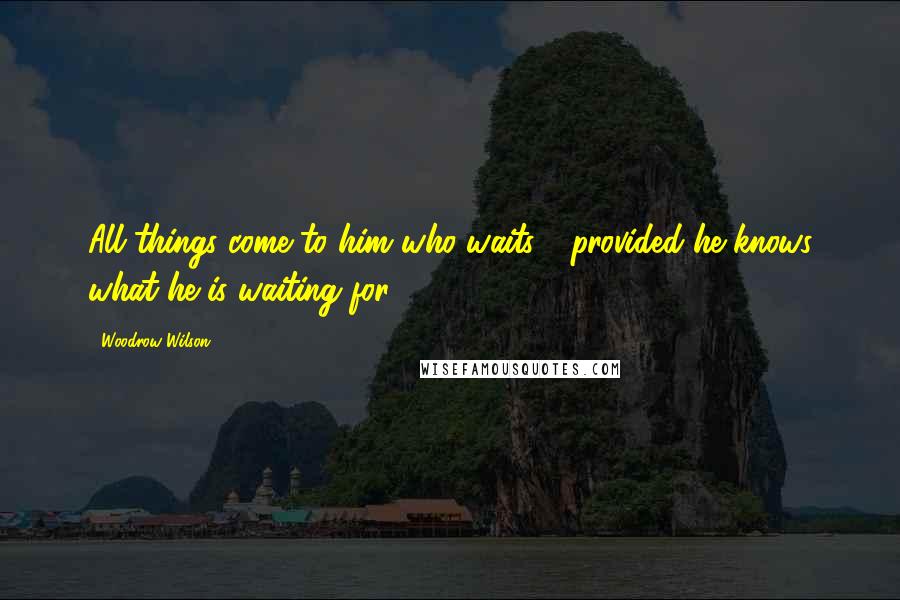 Woodrow Wilson Quotes: All things come to him who waits - provided he knows what he is waiting for.