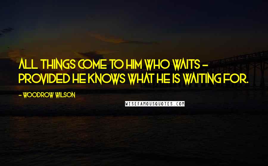 Woodrow Wilson Quotes: All things come to him who waits - provided he knows what he is waiting for.