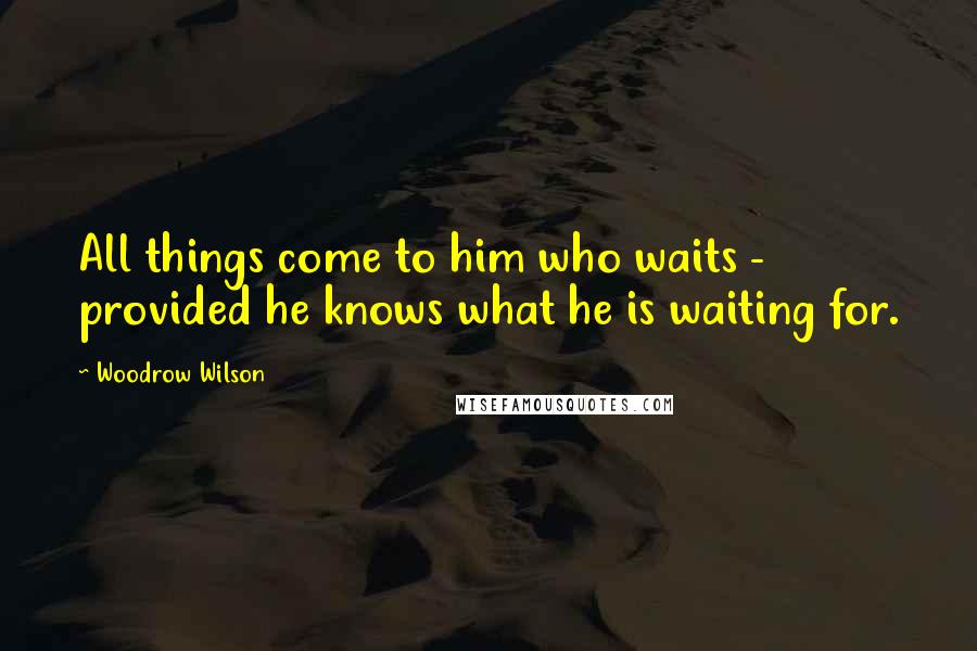 Woodrow Wilson Quotes: All things come to him who waits - provided he knows what he is waiting for.