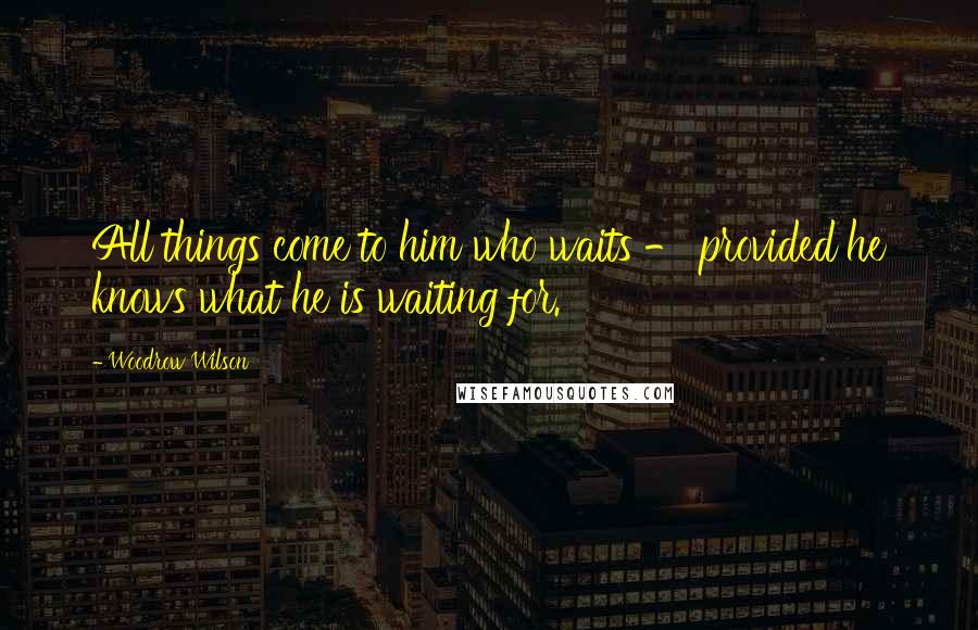 Woodrow Wilson Quotes: All things come to him who waits - provided he knows what he is waiting for.