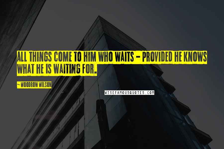 Woodrow Wilson Quotes: All things come to him who waits - provided he knows what he is waiting for.