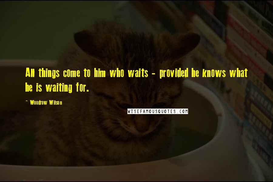 Woodrow Wilson Quotes: All things come to him who waits - provided he knows what he is waiting for.