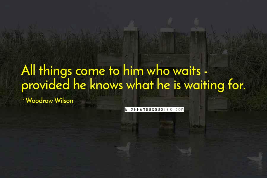 Woodrow Wilson Quotes: All things come to him who waits - provided he knows what he is waiting for.