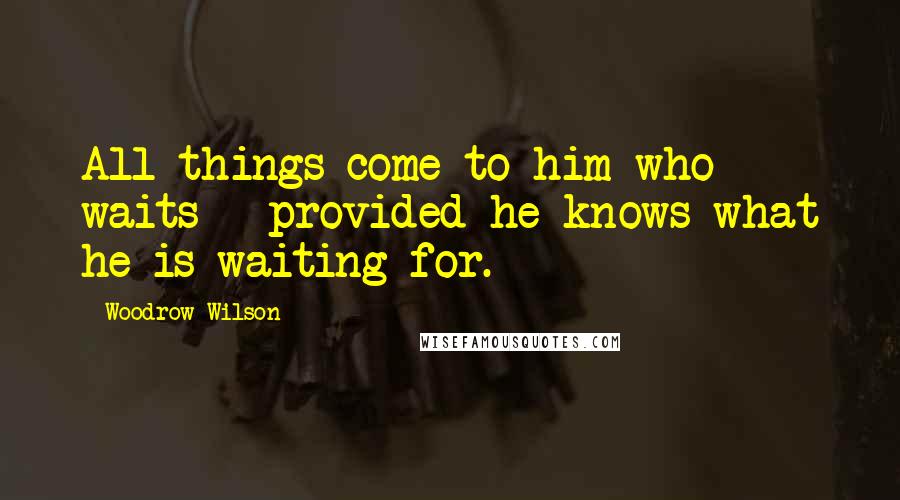 Woodrow Wilson Quotes: All things come to him who waits - provided he knows what he is waiting for.