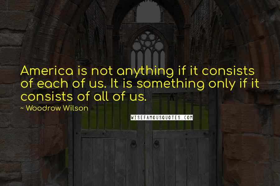 Woodrow Wilson Quotes: America is not anything if it consists of each of us. It is something only if it consists of all of us.