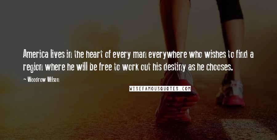 Woodrow Wilson Quotes: America lives in the heart of every man everywhere who wishes to find a region where he will be free to work out his destiny as he chooses.