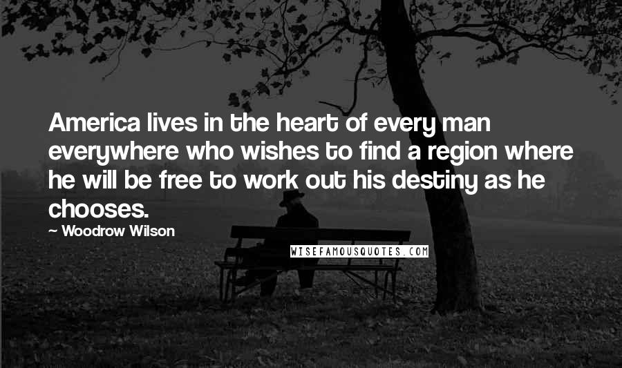 Woodrow Wilson Quotes: America lives in the heart of every man everywhere who wishes to find a region where he will be free to work out his destiny as he chooses.