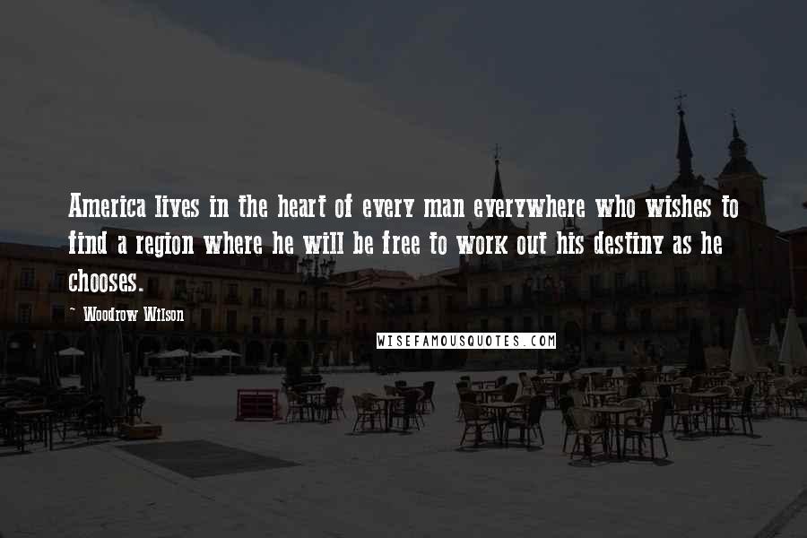 Woodrow Wilson Quotes: America lives in the heart of every man everywhere who wishes to find a region where he will be free to work out his destiny as he chooses.
