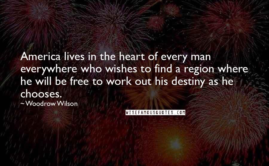 Woodrow Wilson Quotes: America lives in the heart of every man everywhere who wishes to find a region where he will be free to work out his destiny as he chooses.