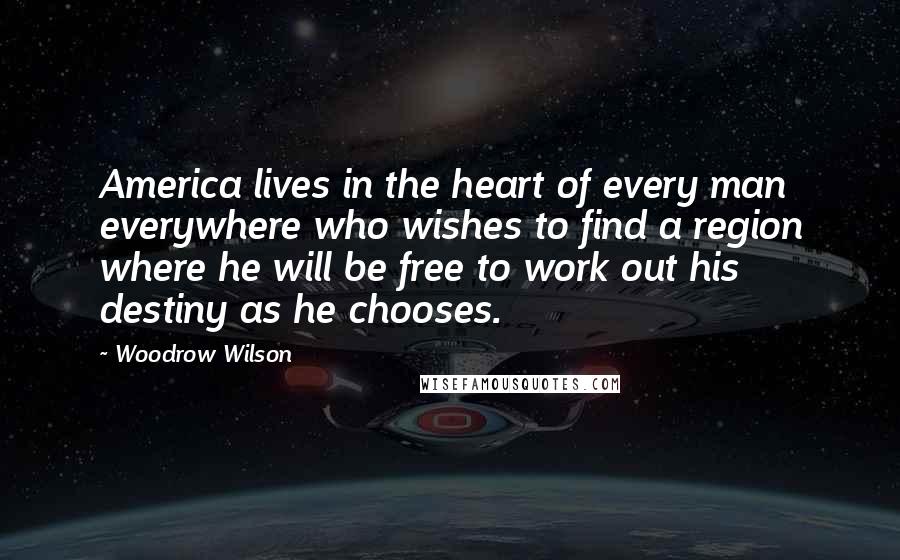 Woodrow Wilson Quotes: America lives in the heart of every man everywhere who wishes to find a region where he will be free to work out his destiny as he chooses.
