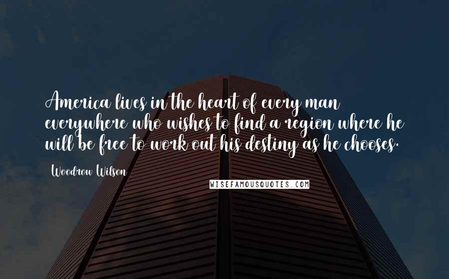 Woodrow Wilson Quotes: America lives in the heart of every man everywhere who wishes to find a region where he will be free to work out his destiny as he chooses.