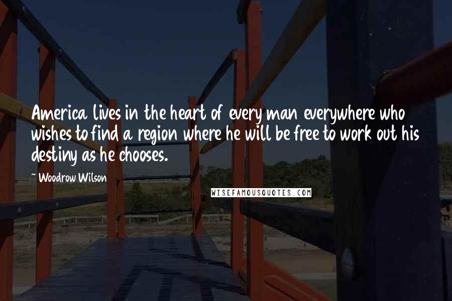 Woodrow Wilson Quotes: America lives in the heart of every man everywhere who wishes to find a region where he will be free to work out his destiny as he chooses.