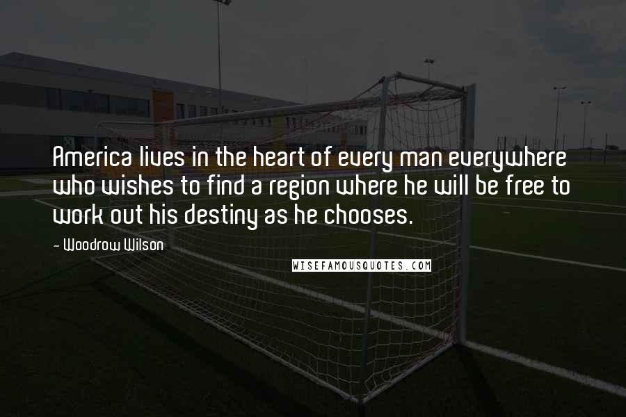 Woodrow Wilson Quotes: America lives in the heart of every man everywhere who wishes to find a region where he will be free to work out his destiny as he chooses.