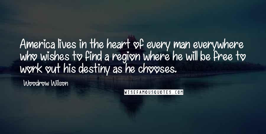 Woodrow Wilson Quotes: America lives in the heart of every man everywhere who wishes to find a region where he will be free to work out his destiny as he chooses.