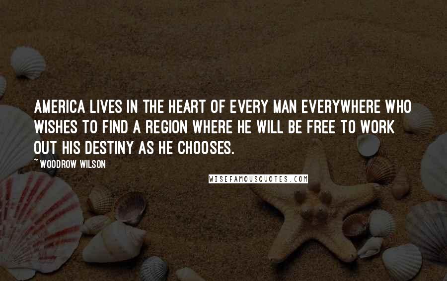 Woodrow Wilson Quotes: America lives in the heart of every man everywhere who wishes to find a region where he will be free to work out his destiny as he chooses.