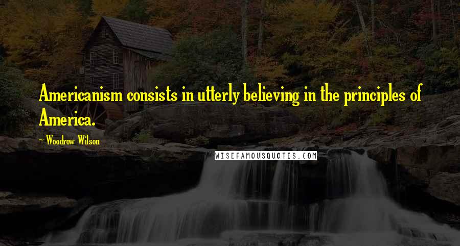 Woodrow Wilson Quotes: Americanism consists in utterly believing in the principles of America.