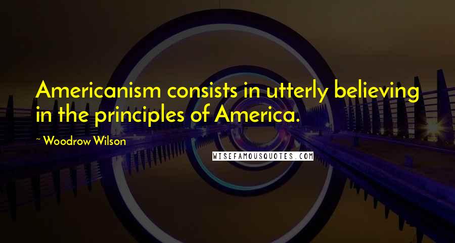 Woodrow Wilson Quotes: Americanism consists in utterly believing in the principles of America.