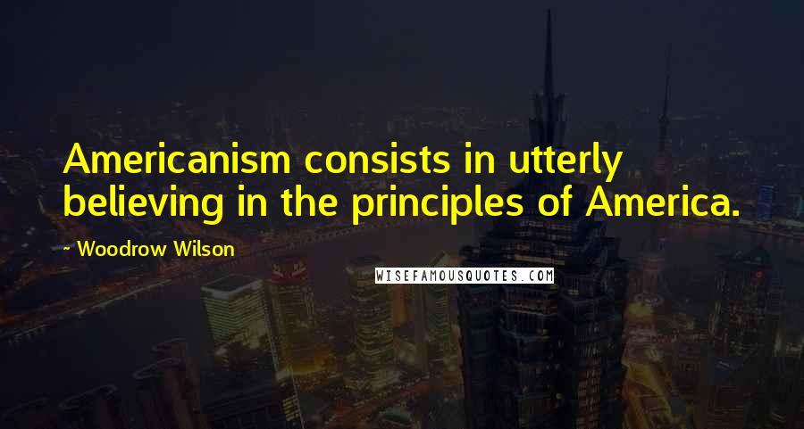 Woodrow Wilson Quotes: Americanism consists in utterly believing in the principles of America.