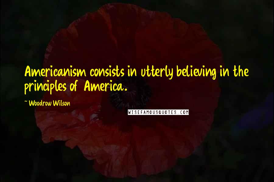 Woodrow Wilson Quotes: Americanism consists in utterly believing in the principles of America.