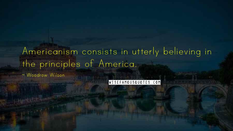 Woodrow Wilson Quotes: Americanism consists in utterly believing in the principles of America.