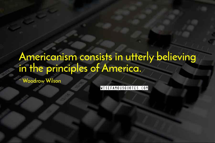 Woodrow Wilson Quotes: Americanism consists in utterly believing in the principles of America.