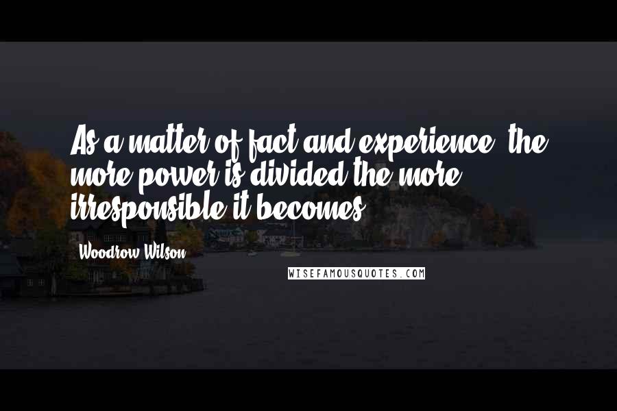 Woodrow Wilson Quotes: As a matter of fact and experience, the more power is divided the more irresponsible it becomes.