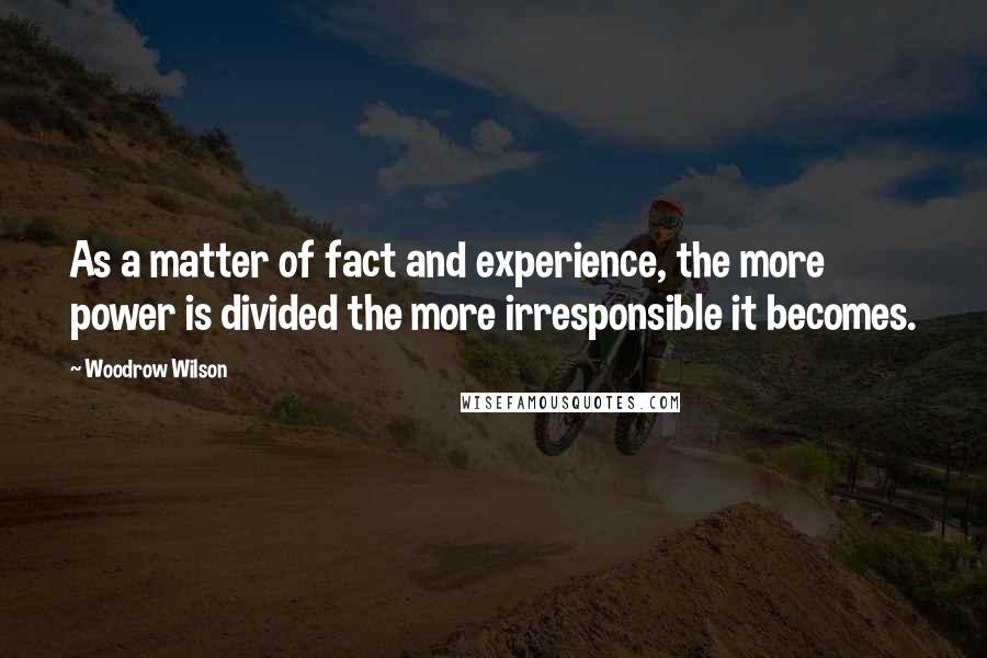 Woodrow Wilson Quotes: As a matter of fact and experience, the more power is divided the more irresponsible it becomes.