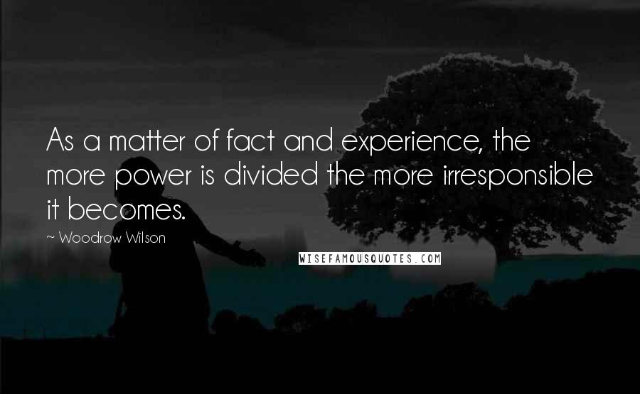 Woodrow Wilson Quotes: As a matter of fact and experience, the more power is divided the more irresponsible it becomes.
