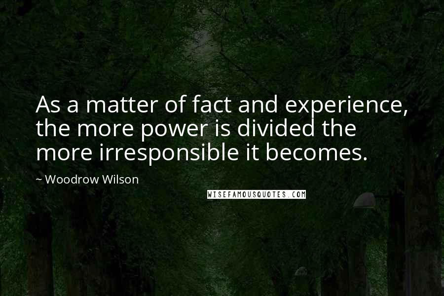 Woodrow Wilson Quotes: As a matter of fact and experience, the more power is divided the more irresponsible it becomes.