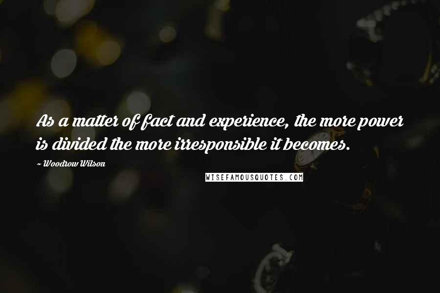 Woodrow Wilson Quotes: As a matter of fact and experience, the more power is divided the more irresponsible it becomes.