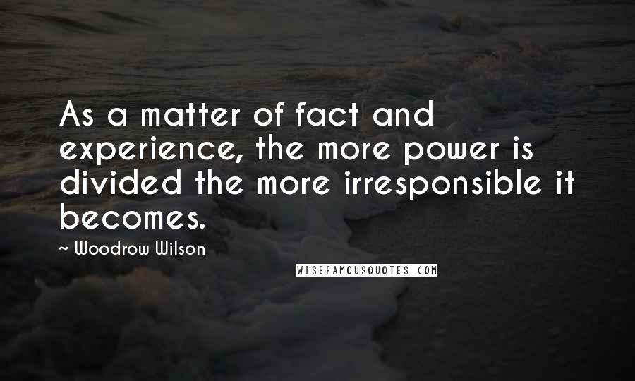 Woodrow Wilson Quotes: As a matter of fact and experience, the more power is divided the more irresponsible it becomes.