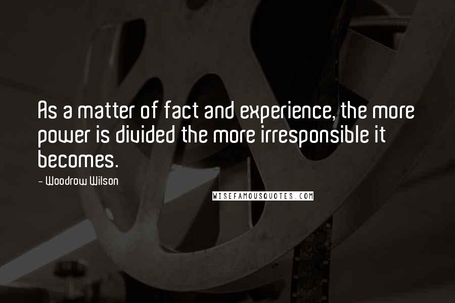 Woodrow Wilson Quotes: As a matter of fact and experience, the more power is divided the more irresponsible it becomes.