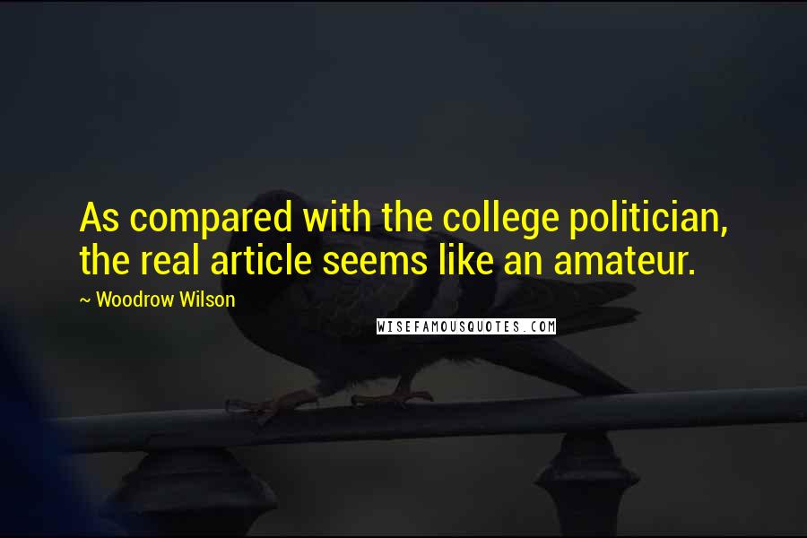 Woodrow Wilson Quotes: As compared with the college politician, the real article seems like an amateur.