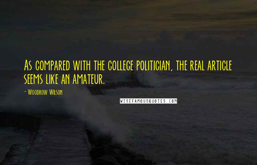 Woodrow Wilson Quotes: As compared with the college politician, the real article seems like an amateur.