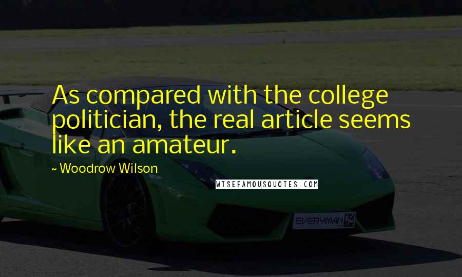 Woodrow Wilson Quotes: As compared with the college politician, the real article seems like an amateur.