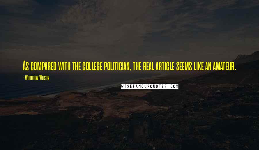 Woodrow Wilson Quotes: As compared with the college politician, the real article seems like an amateur.