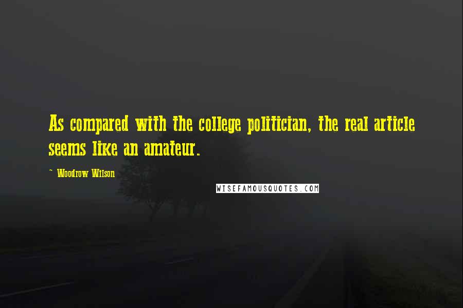 Woodrow Wilson Quotes: As compared with the college politician, the real article seems like an amateur.