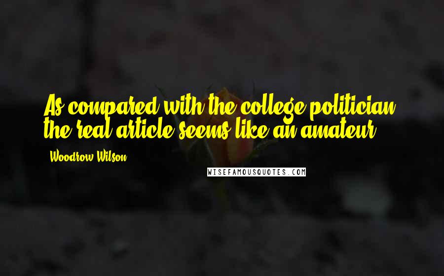 Woodrow Wilson Quotes: As compared with the college politician, the real article seems like an amateur.