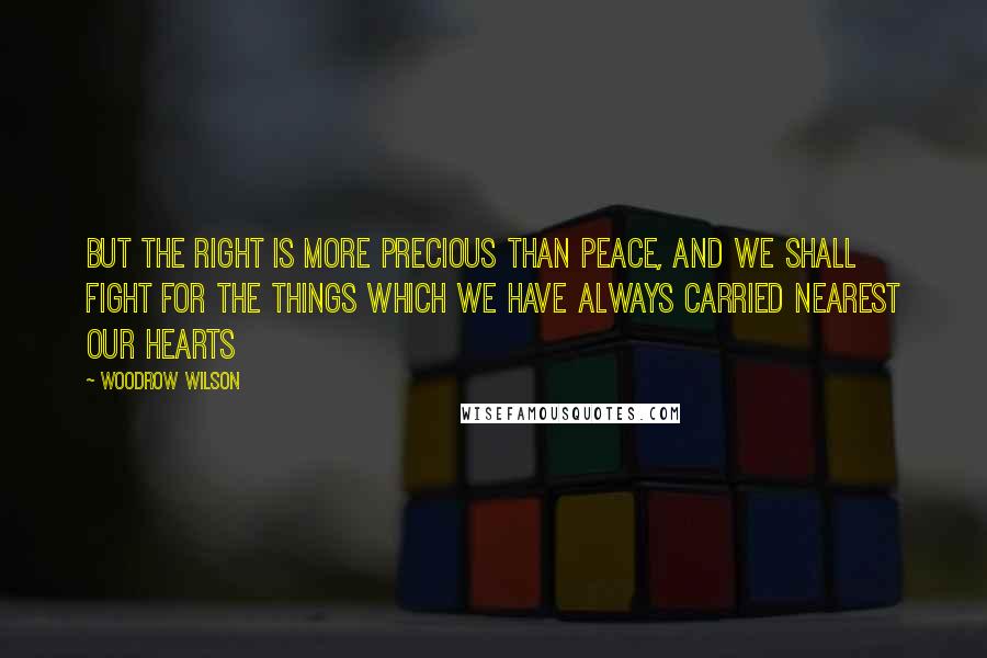 Woodrow Wilson Quotes: But the right is more precious than peace, and we shall fight for the things which we have always carried nearest our hearts