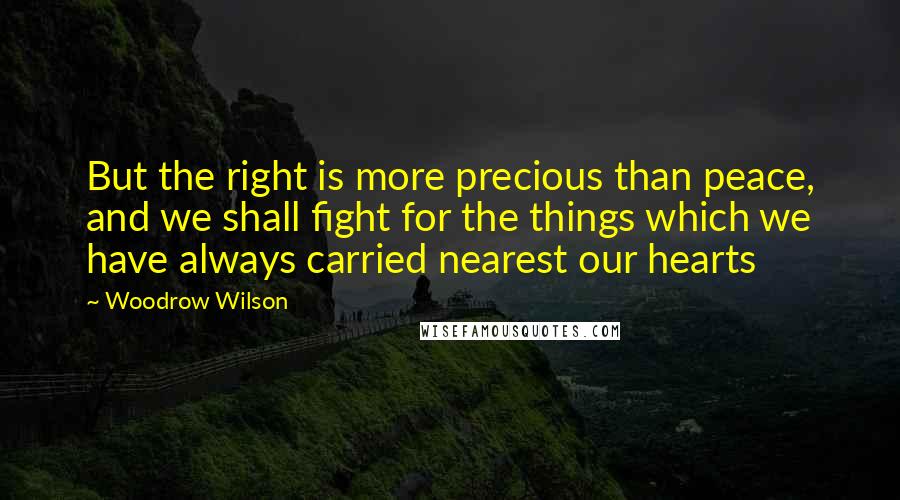 Woodrow Wilson Quotes: But the right is more precious than peace, and we shall fight for the things which we have always carried nearest our hearts