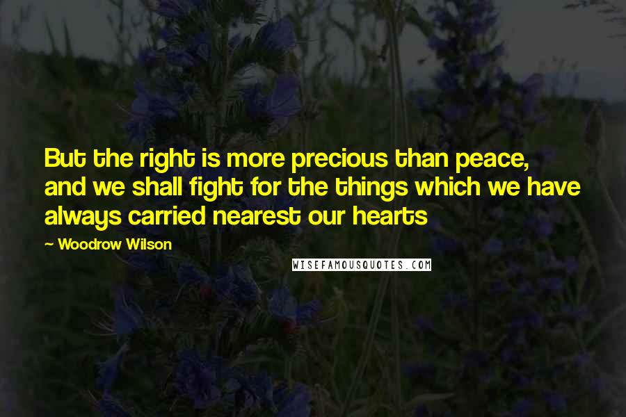 Woodrow Wilson Quotes: But the right is more precious than peace, and we shall fight for the things which we have always carried nearest our hearts