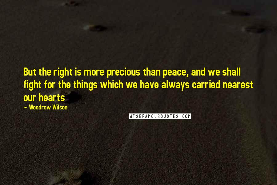 Woodrow Wilson Quotes: But the right is more precious than peace, and we shall fight for the things which we have always carried nearest our hearts