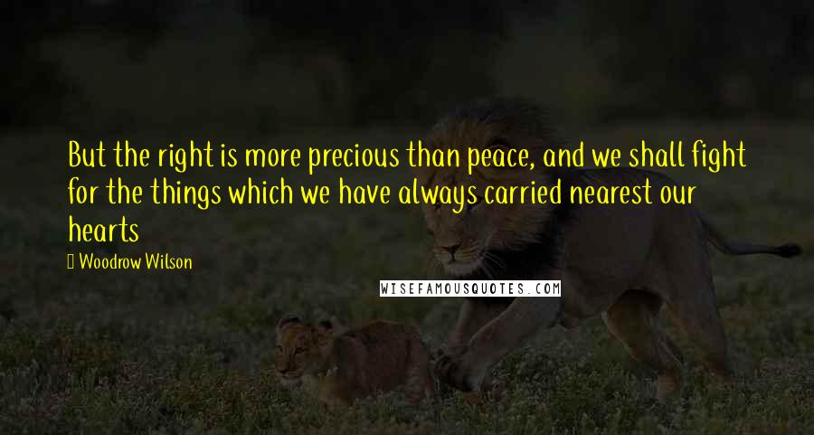 Woodrow Wilson Quotes: But the right is more precious than peace, and we shall fight for the things which we have always carried nearest our hearts