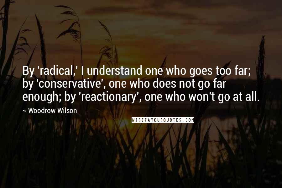 Woodrow Wilson Quotes: By 'radical,' I understand one who goes too far; by 'conservative', one who does not go far enough; by 'reactionary', one who won't go at all.